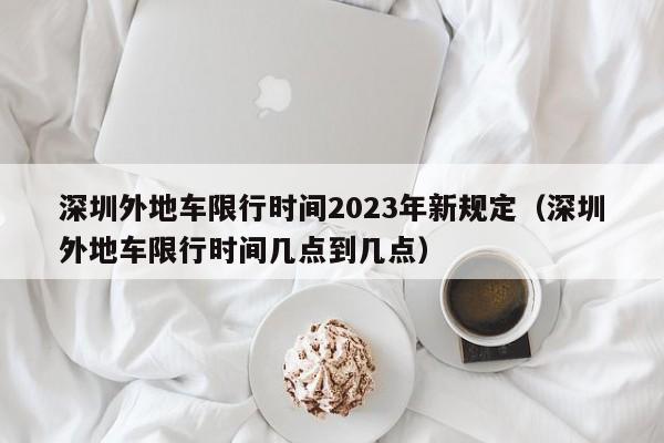 深圳外地车限行时间2023年新规定（深圳外地车限行时间几点到几点）-第1张图片-状元论文