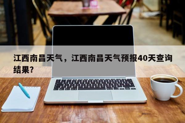 江西南昌天气，江西南昌天气预报40天查询结果？-第1张图片-状元论文