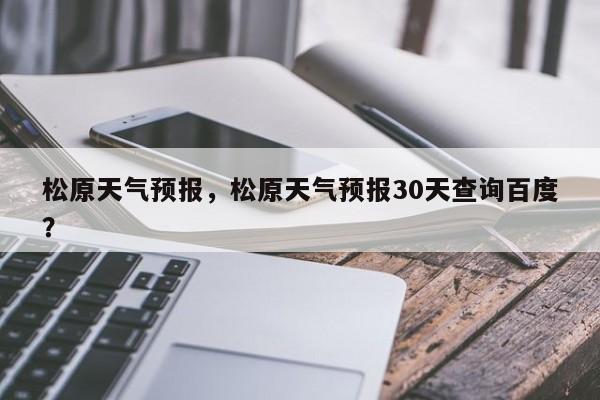 松原天气预报，松原天气预报30天查询百度？-第1张图片-状元论文