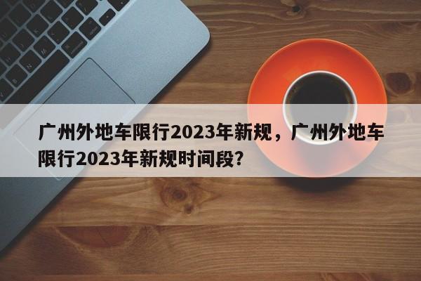 广州外地车限行2023年新规，广州外地车限行2023年新规时间段？-第1张图片-状元论文