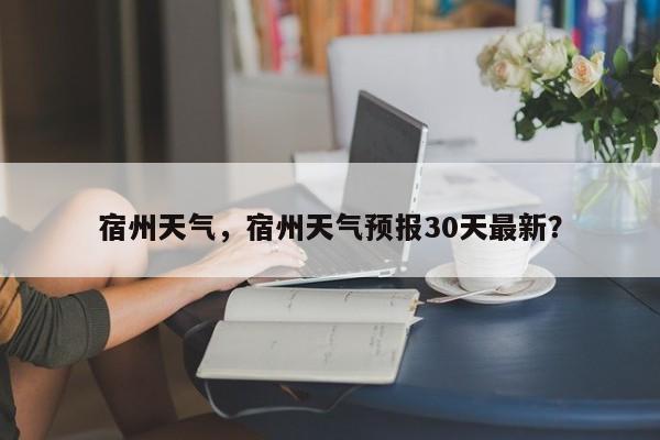 宿州天气，宿州天气预报30天最新？-第1张图片-状元论文