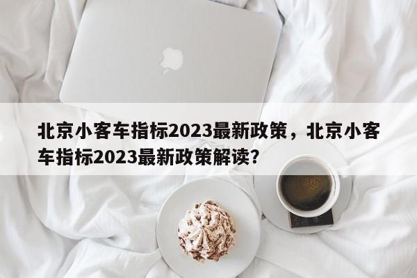 北京小客车指标2023最新政策，北京小客车指标2023最新政策解读？-第1张图片-状元论文