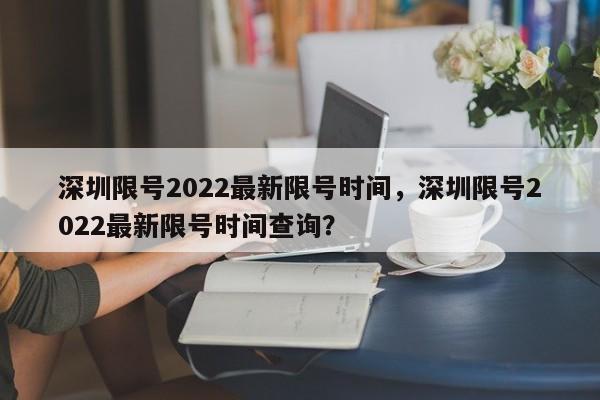 深圳限号2022最新限号时间，深圳限号2022最新限号时间查询？-第1张图片-状元论文