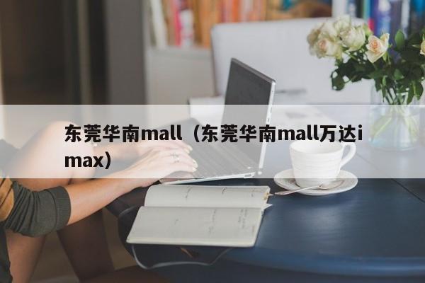 东莞华南mall（东莞华南mall万达imax）-第1张图片-状元论文