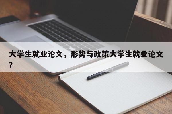 大学生就业论文，形势与政策大学生就业论文？-第1张图片-状元论文