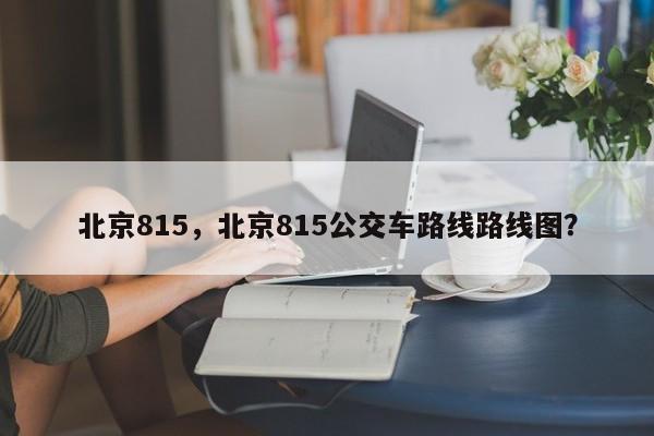 北京815，北京815公交车路线路线图？-第1张图片-状元论文