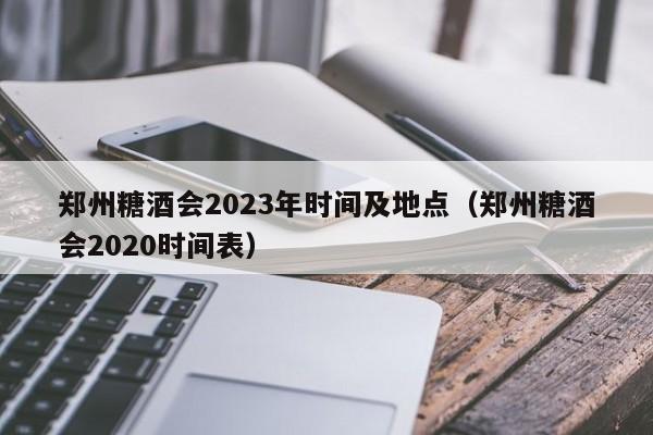 郑州糖酒会2023年时间及地点（郑州糖酒会2020时间表）-第1张图片-状元论文