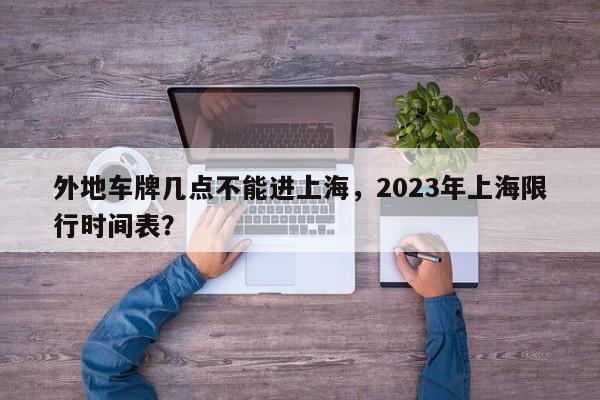 外地车牌几点不能进上海，2023年上海限行时间表？-第1张图片-状元论文