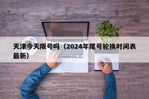 天津今天限号吗（2024年尾号轮换时间表最新）-第1张图片-状元论文