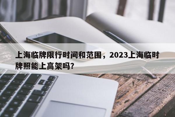 上海临牌限行时间和范围，2023上海临时牌照能上高架吗？-第1张图片-状元论文