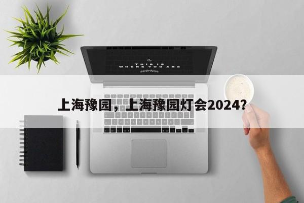 上海豫园，上海豫园灯会2024？-第1张图片-状元论文