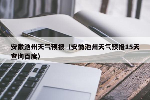 安徽池州天气预报（安徽池州天气预报15天查询百度）-第1张图片-状元论文