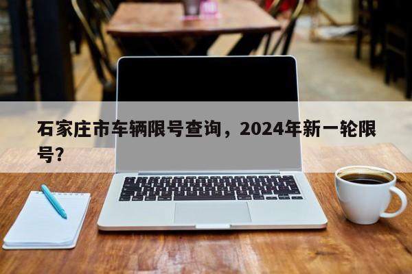 石家庄市车辆限号查询，2024年新一轮限号？-第1张图片-状元论文