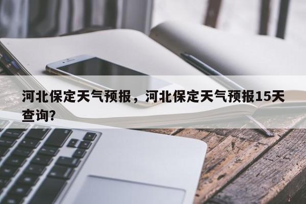 河北保定天气预报，河北保定天气预报15天查询？-第1张图片-状元论文