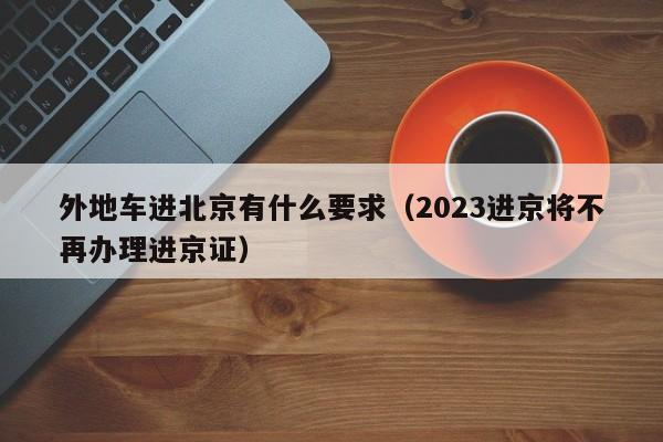 外地车进北京有什么要求（2023进京将不再办理进京证）-第1张图片-状元论文