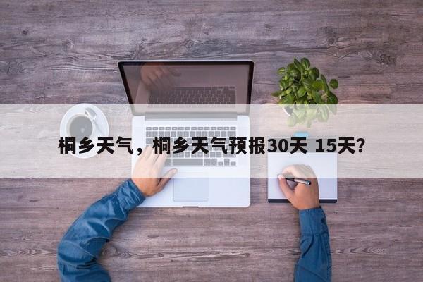 桐乡天气，桐乡天气预报30天 15天？-第1张图片-状元论文