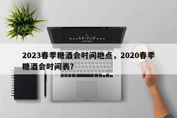 2023春季糖酒会时间地点，2020春季糖酒会时间表？-第1张图片-状元论文