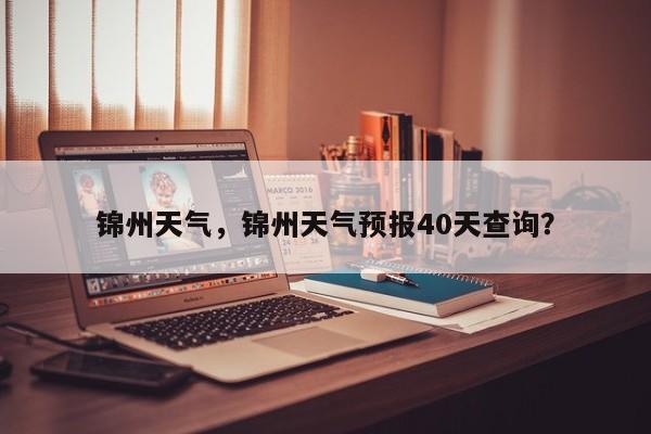 锦州天气，锦州天气预报40天查询？-第1张图片-状元论文