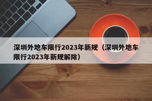 深圳外地车限行2023年新规（深圳外地车限行2023年新规解除）-第1张图片-状元论文