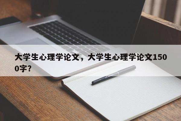 大学生心理学论文，大学生心理学论文1500字？-第1张图片-状元论文