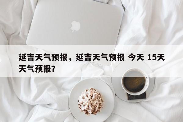 延吉天气预报，延吉天气预报 今天 15天天气预报？-第1张图片-状元论文