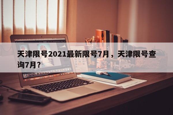 天津限号2021最新限号7月，天津限号查询7月？-第1张图片-状元论文