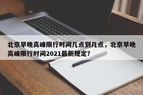 北京早晚高峰限行时间几点到几点，北京早晚高峰限行时间2021最新规定？-第1张图片-状元论文