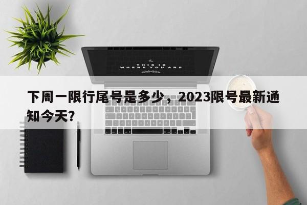 下周一限行尾号是多少，2023限号最新通知今天？-第1张图片-状元论文