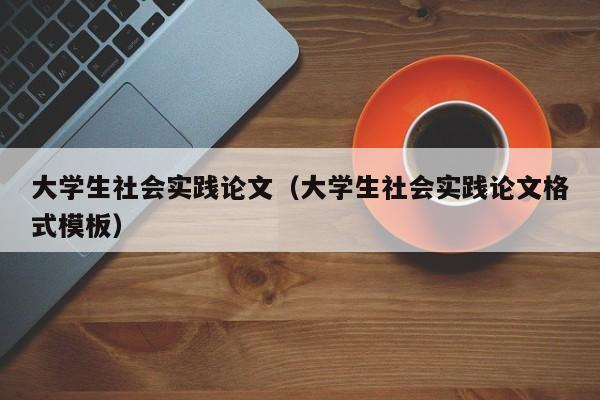 大学生社会实践论文（大学生社会实践论文格式模板）-第1张图片-状元论文