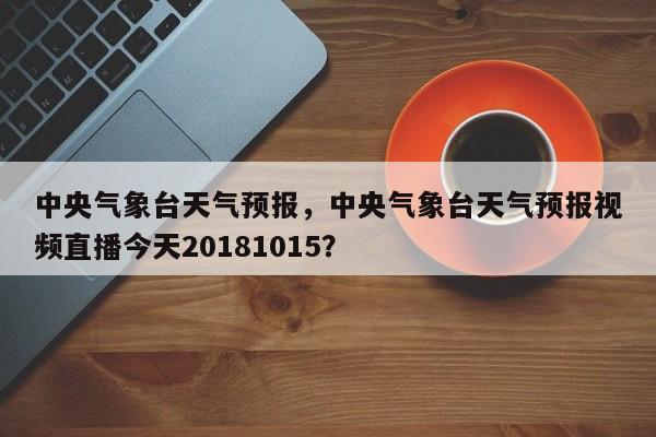 中央气象台天气预报，中央气象台天气预报视频直播今天20181015？-第1张图片-状元论文