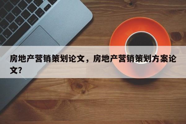 房地产营销策划论文，房地产营销策划方案论文？-第1张图片-状元论文