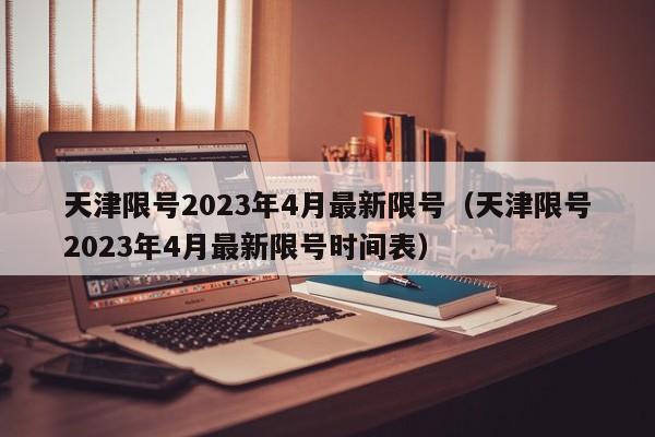 天津限号2023年4月最新限号（天津限号2023年4月最新限号时间表）-第1张图片-状元论文