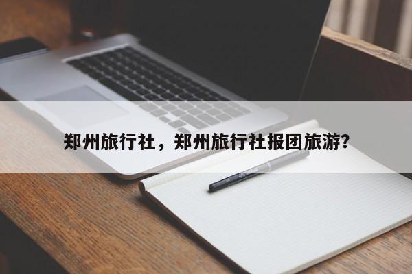 郑州旅行社，郑州旅行社报团旅游？-第1张图片-状元论文