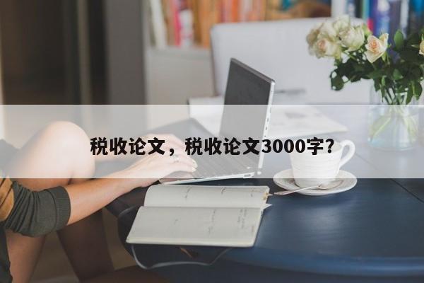 税收论文，税收论文3000字？-第1张图片-状元论文