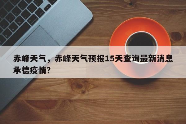 赤峰天气，赤峰天气预报15天查询最新消息承德疫情？-第1张图片-状元论文