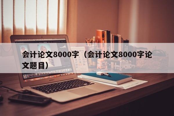 会计论文8000字（会计论文8000字论文题目）-第1张图片-状元论文