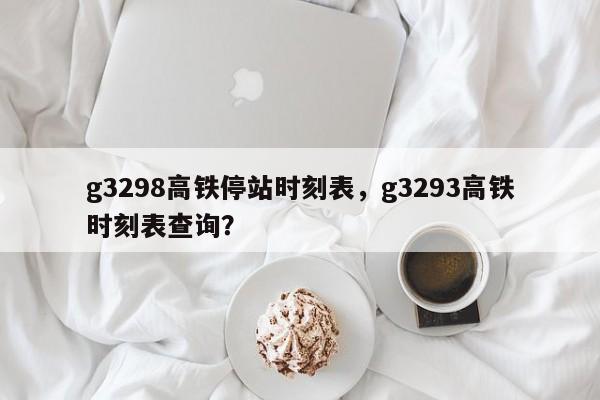 g3298高铁停站时刻表，g3293高铁时刻表查询？-第1张图片-状元论文