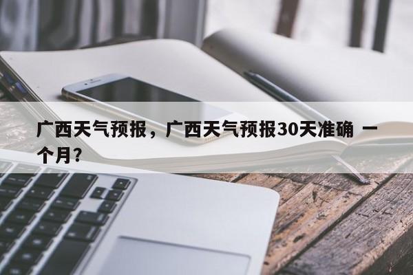 广西天气预报，广西天气预报30天准确 一个月？-第1张图片-状元论文