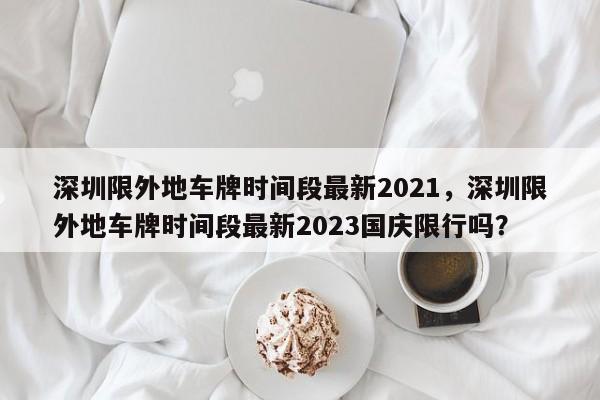 深圳限外地车牌时间段最新2021，深圳限外地车牌时间段最新2023国庆限行吗？-第1张图片-状元论文