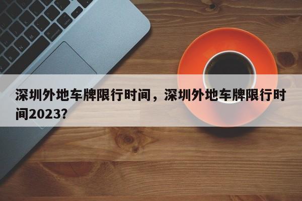 深圳外地车牌限行时间，深圳外地车牌限行时间2023？-第1张图片-状元论文