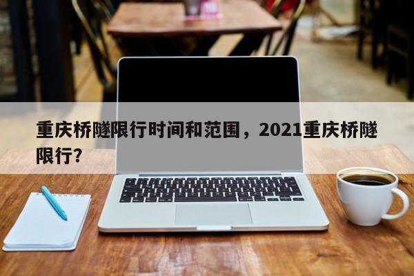 重庆桥隧限行时间和范围，2021重庆桥隧限行？-第1张图片-状元论文