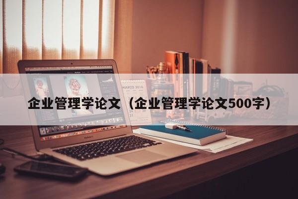 企业管理学论文（企业管理学论文500字）-第1张图片-状元论文