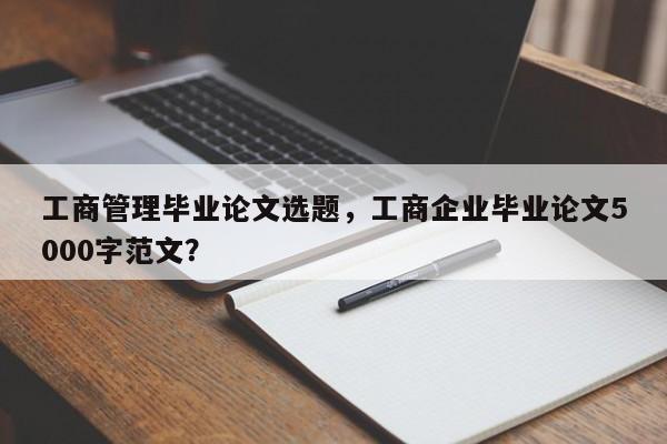 工商管理毕业论文选题，工商企业毕业论文5000字范文？-第1张图片-状元论文