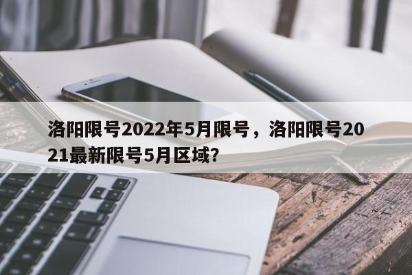 洛阳限号2022年5月限号，洛阳限号2021最新限号5月区域？-第1张图片-状元论文