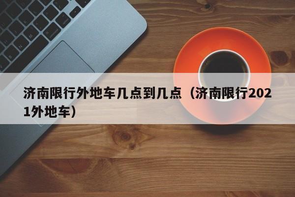 济南限行外地车几点到几点（济南限行2021外地车）-第1张图片-状元论文