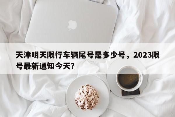 天津明天限行车辆尾号是多少号，2023限号最新通知今天？-第1张图片-状元论文