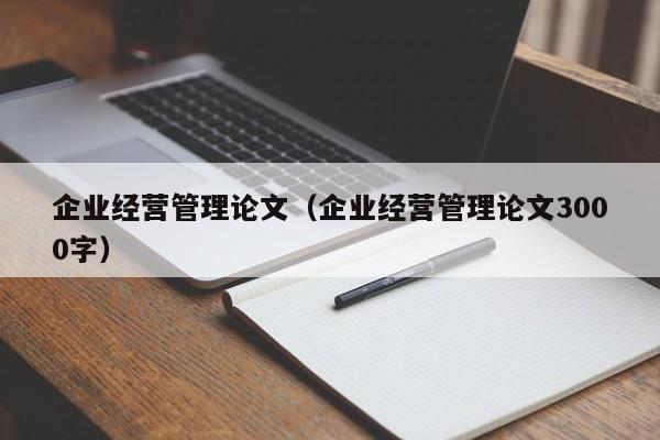 企业经营管理论文（企业经营管理论文3000字）-第1张图片-状元论文