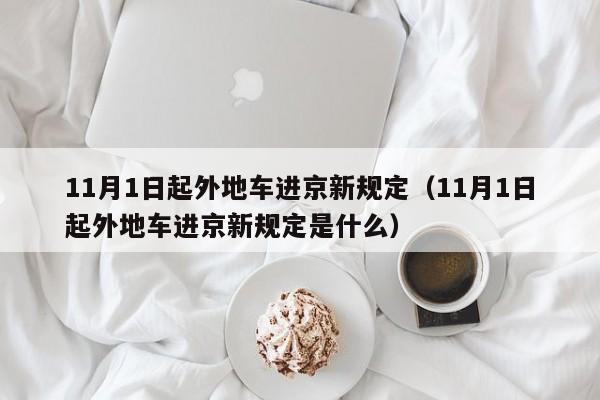 11月1日起外地车进京新规定（11月1日起外地车进京新规定是什么）-第1张图片-状元论文