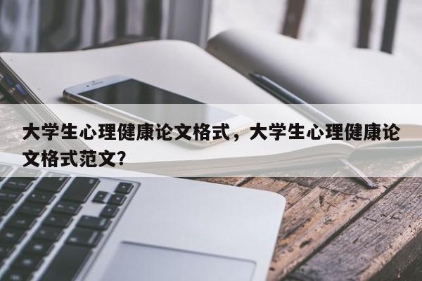 大学生心理健康论文格式，大学生心理健康论文格式范文？-第1张图片-状元论文