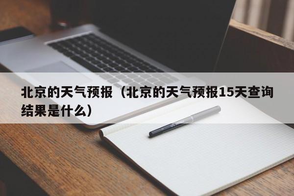 北京的天气预报（北京的天气预报15天查询结果是什么）-第1张图片-状元论文